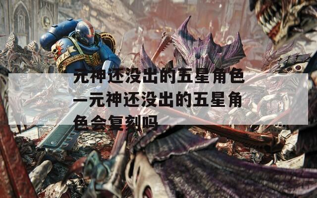 元神还没出的五星角色—元神还没出的五星角色会复刻吗