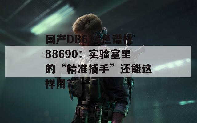 国产DB624色谱柱88690：实验室里的“精准捕手”还能这样用？