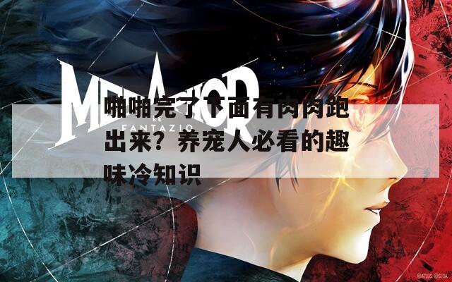 啪啪完了下面有肉肉跑出来？养宠人必看的趣味冷知识