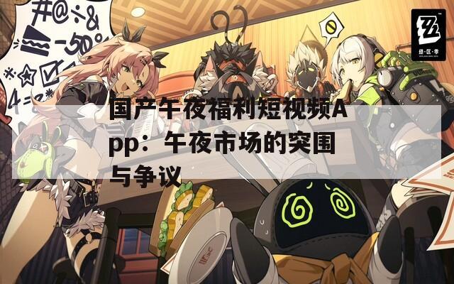 国产午夜福利短视频App：午夜市场的突围与争议