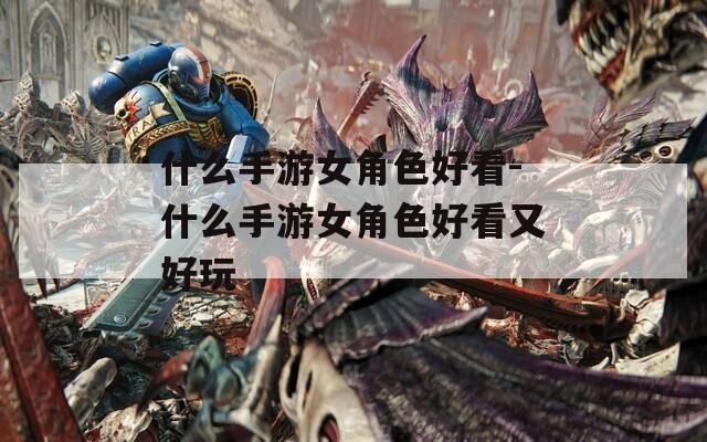 什么手游女角色好看-什么手游女角色好看又好玩