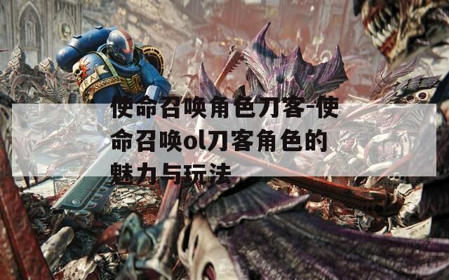 使命召唤角色刀客-使命召唤ol刀客角色的魅力与玩法