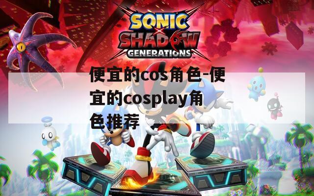 便宜的cos角色-便宜的cosplay角色推荐