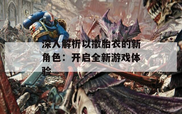 深入解析以撒胎衣的新角色：开启全新游戏体验
