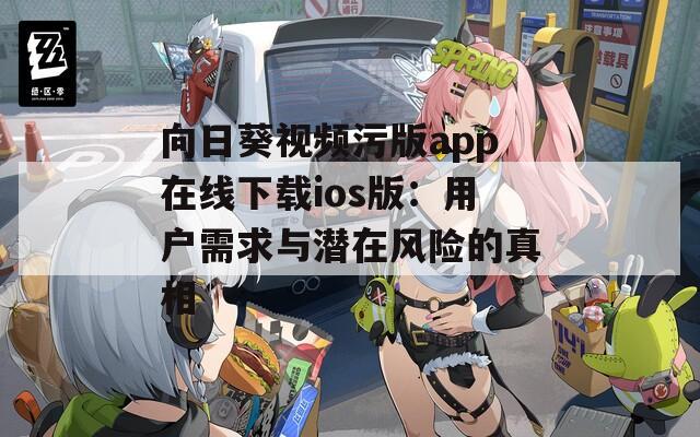 向日葵视频污版app在线下载ios版：用户需求与潜在风险的真相