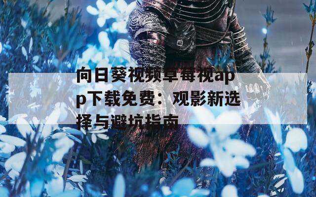 向日葵视频草莓视app下载免费：观影新选择与避坑指南