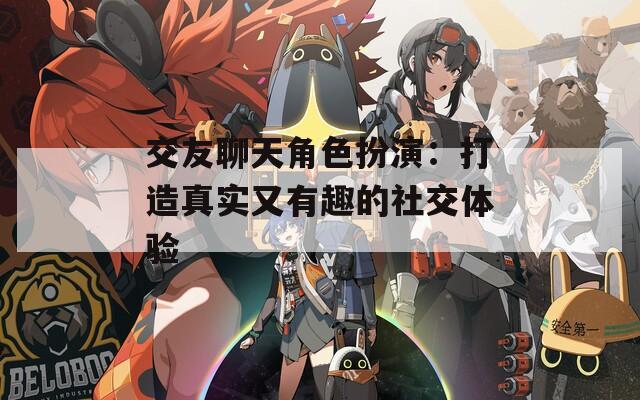 交友聊天角色扮演：打造真实又有趣的社交体验