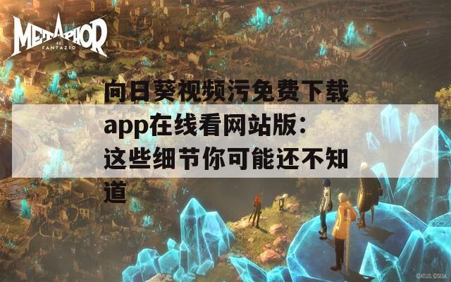 向日葵视频污免费下载app在线看网站版：这些细节你可能还不知道