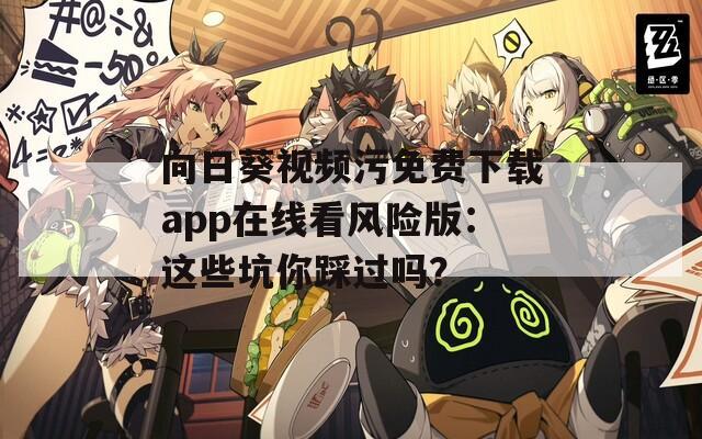 向日葵视频污免费下载app在线看风险版：这些坑你踩过吗？