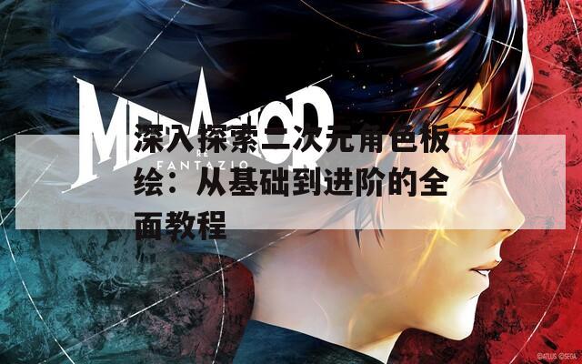 深入探索二次元角色板绘：从基础到进阶的全面教程