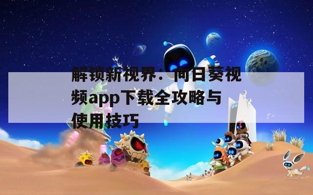 解锁新视界：向日葵视频app下载全攻略与使用技巧