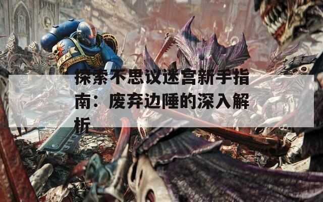 探索不思议迷宫新手指南：废弃边陲的深入解析