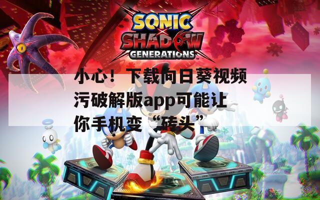 小心！下载向日葵视频污破解版app可能让你手机变“砖头”