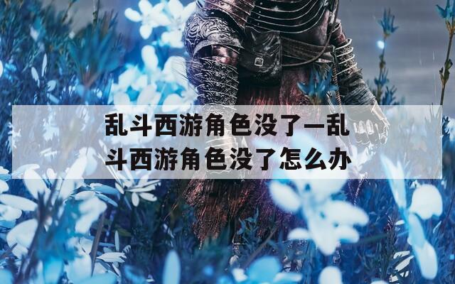 乱斗西游角色没了—乱斗西游角色没了怎么办