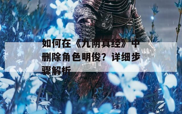 如何在《九阴真经》中删除角色明俊？详细步骤解析