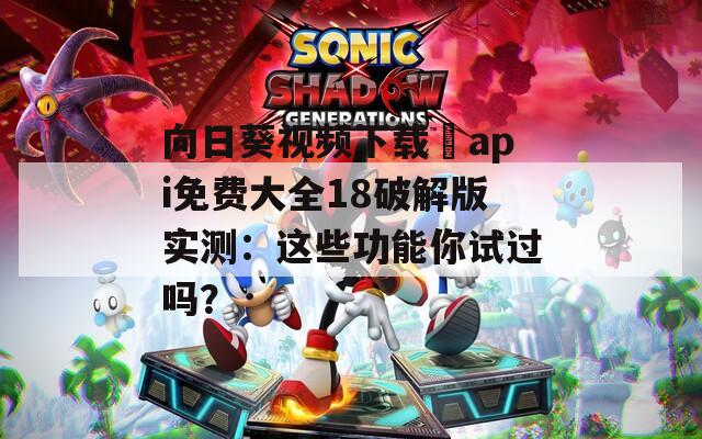 向日葵视频下载汅api免费大全18破解版实测：这些功能你试过吗？