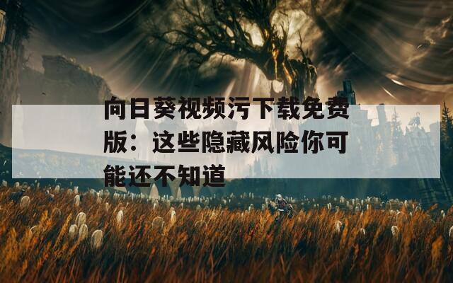 向日葵视频污下载免费版：这些隐藏风险你可能还不知道