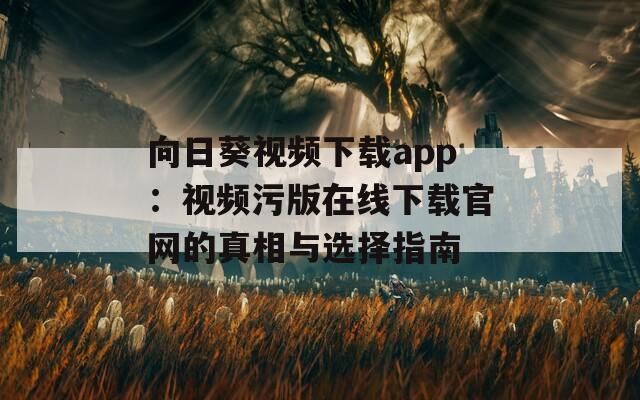 向日葵视频下载app：视频污版在线下载官网的真相与选择指南