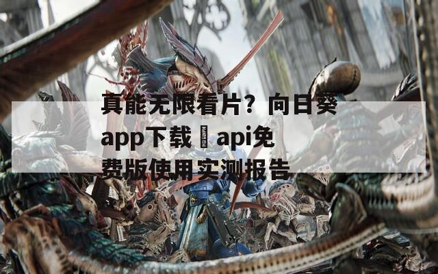 真能无限看片？向日葵app下载汅api免费版使用实测报告