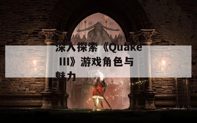 深入探索《Quake III》游戏角色与魅力