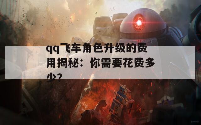 qq飞车角色升级的费用揭秘：你需要花费多少？