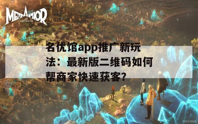 名优馆app推广新玩法：最新版二维码如何帮商家快速获客？