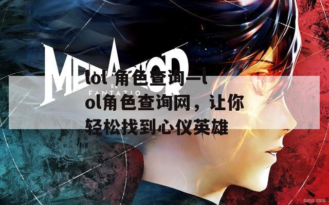 lol 角色查询—lol角色查询网，让你轻松找到心仪英雄