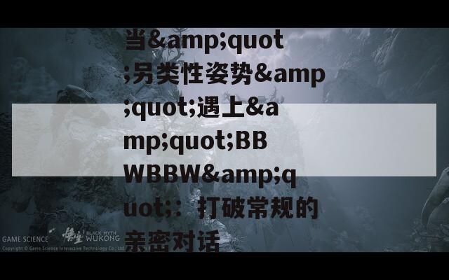当&quot;另类性姿势&quot;遇上&quot;BBWBBW&quot;：打破常规的亲密对话