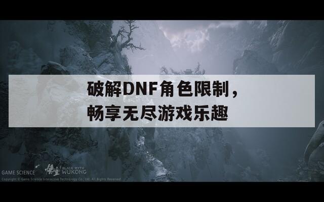 破解DNF角色限制，畅享无尽游戏乐趣