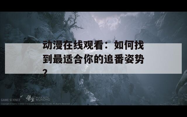 动漫在线观看：如何找到最适合你的追番姿势？