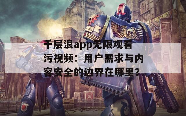 千层浪app无限观看污视频：用户需求与内容安全的边界在哪里？