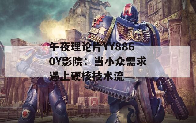 午夜理论片YY8860Y影院：当小众需求遇上硬核技术流