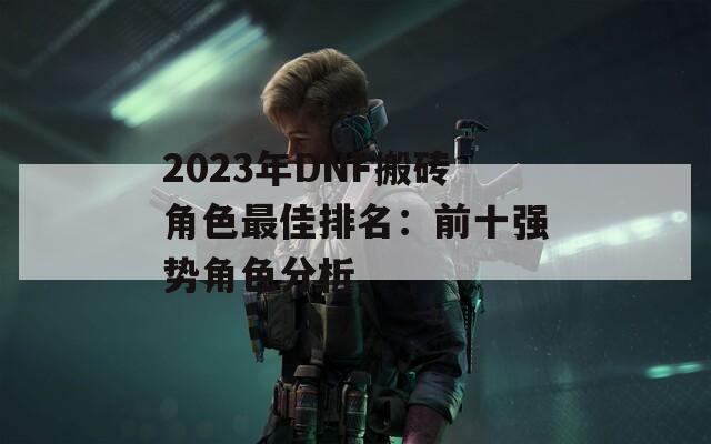 2023年DNF搬砖角色最佳排名：前十强势角色分析