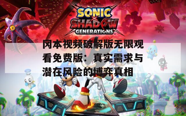 冈本视频破解版无限观看免费版：真实需求与潜在风险的博弈真相