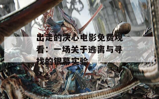 出走的决心电影免费观看：一场关于逃离与寻找的银幕实验