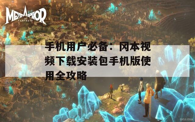手机用户必备：冈本视频下载安装包手机版使用全攻略