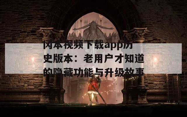 冈本视频下载app历史版本：老用户才知道的隐藏功能与升级故事