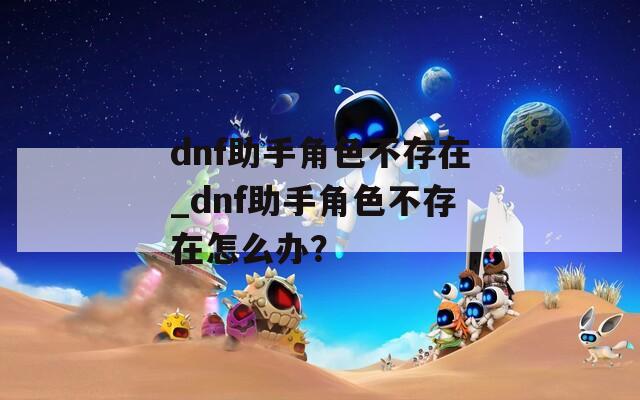 dnf助手角色不存在_dnf助手角色不存在怎么办？