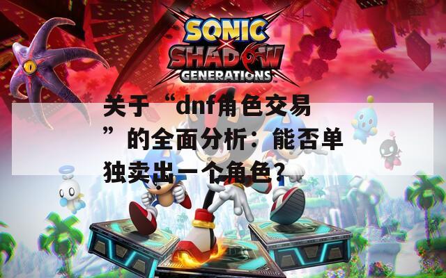 关于“dnf角色交易”的全面分析：能否单独卖出一个角色？