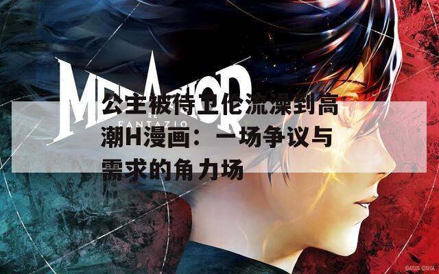 公主被侍卫伦流澡到高潮H漫画：一场争议与需求的角力场