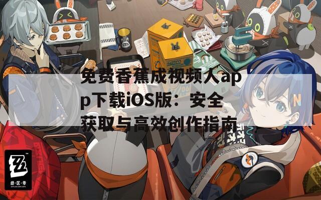 免费香蕉成视频人app下载iOS版：安全获取与高效创作指南