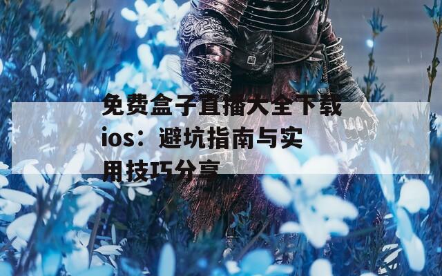 免费盒子直播大全下载ios：避坑指南与实用技巧分享