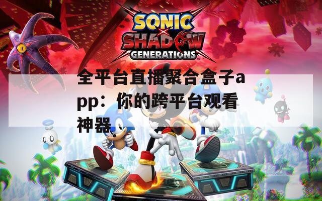 全平台直播聚合盒子app：你的跨平台观看神器
