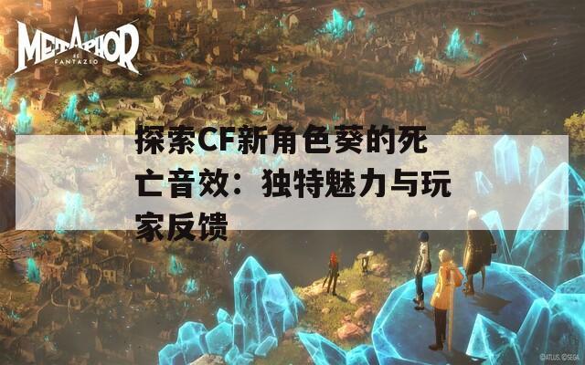 探索CF新角色葵的死亡音效：独特魅力与玩家反馈