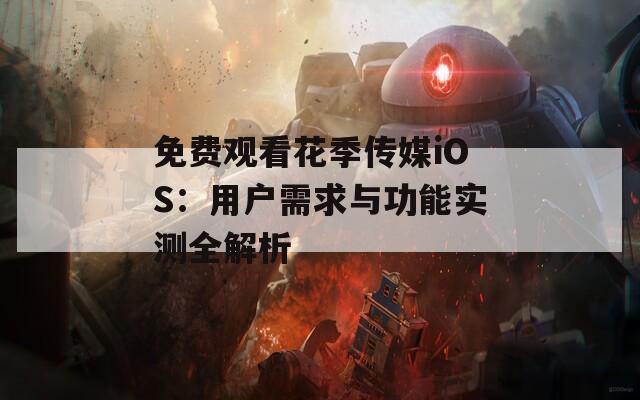 免费观看花季传媒iOS：用户需求与功能实测全解析