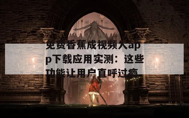 免费香蕉成视频人app下载应用实测：这些功能让用户直呼过瘾