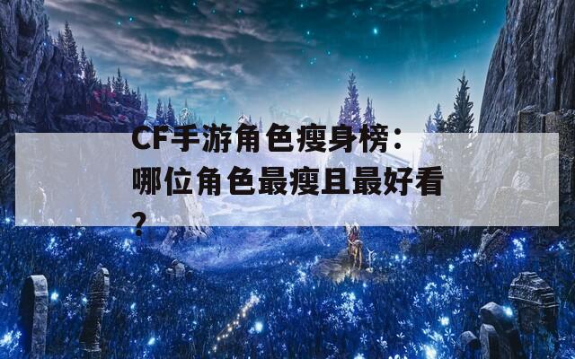 CF手游角色瘦身榜：哪位角色最瘦且最好看？