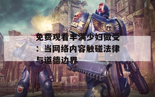 免费观看丰满少妇做受：当网络内容触碰法律与道德边界