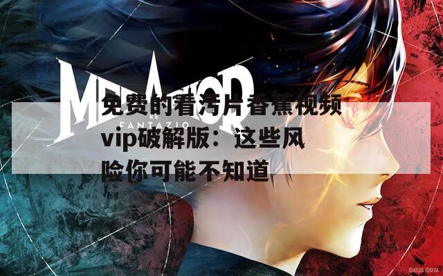 免费的看污片香蕉视频vip破解版：这些风险你可能不知道