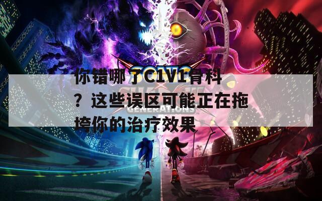 你错哪了C1V1骨科？这些误区可能正在拖垮你的治疗效果